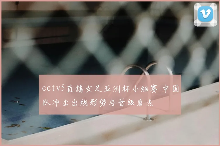 cctv5直播女足亚洲杯小组赛 中国队冲击出线形势与晋级看点
